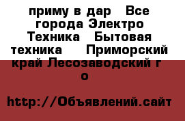 приму в дар - Все города Электро-Техника » Бытовая техника   . Приморский край,Лесозаводский г. о. 